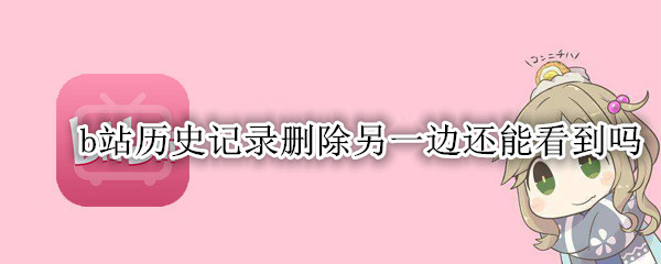b站历史记录删除另一边还能看到吗