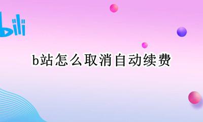 b站怎么取消自动续费 怎样解除b站自动续费