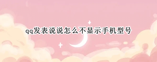 qq发表说说怎么不显示手机型号