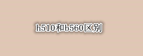 h510和b560区别