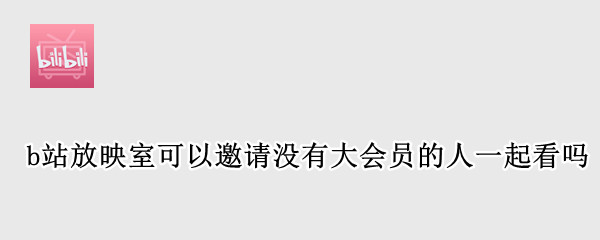 b站放映室可以邀请没有大会员的人一起看吗