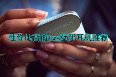 性价比高的tws蓝牙耳机推荐 性价比高的tws蓝牙耳机有哪些