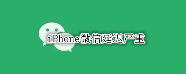 iPhone微信延迟严重
