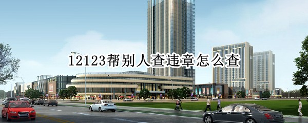 12123帮别人查违章怎么查