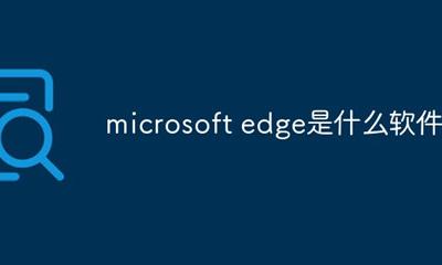 microsoft edge是什么软件 microsoft edge是什么
