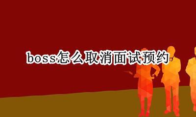 boss怎么取消面试预约 boss上预约的面试怎么取消