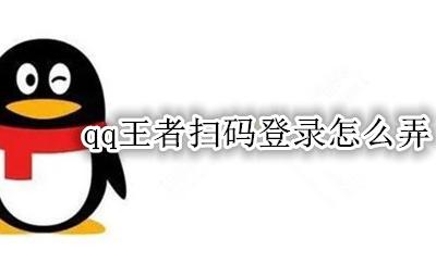 qq王者扫码登录怎么弄 QQ怎么扫码登录王者?