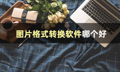 图片格式转换工具哪个好用 免费的图片压缩软件推荐