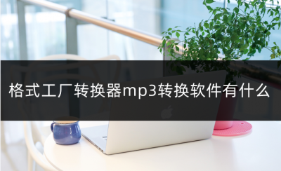格式工厂怎么转换mp3怎么保存 免费音频转换mp3的软件推荐