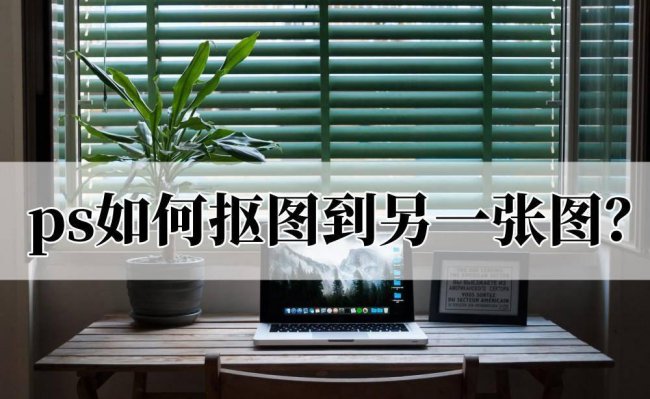 ps如何抠图到另一张图并调整