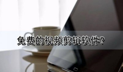 免费视频剪辑软件哪个好用 学短视频制作的软件推荐