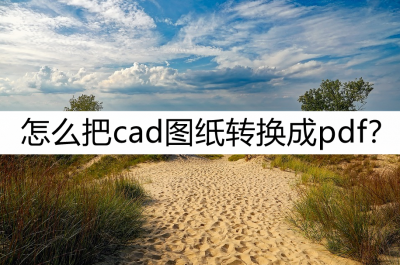 怎么将cad转换成pdf格式 pdf转cad免费软件推荐
