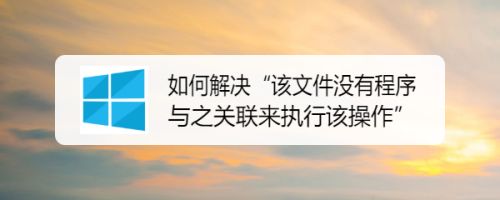 “该文件没有与之关联的程序来执行该操作”原因以及解决方案