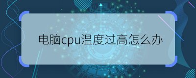 cpu温度多少正常 CPU温度过高怎么办