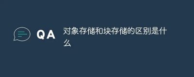 对象存储和块存储区别有哪些 对象存储和块存储的适用场景