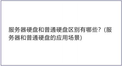 服务器硬盘和普通硬盘区别有哪些？ 服务器和普通硬盘的应用场景