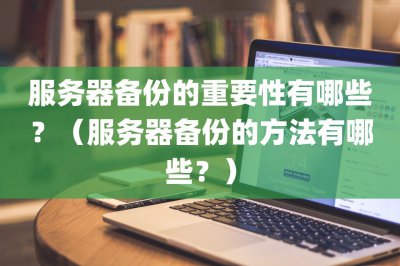 服务器备份的重要性有哪些？ 服务器备份的方法有哪些？