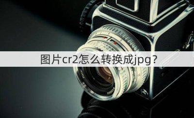 佳能cr2格式照片怎么打开 相机cr2格式的打开方式