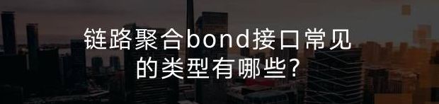 链路聚合bond接口常见的类型有哪些？