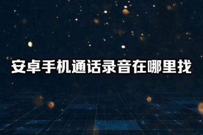 安卓手机电话录音在哪里找到文件 安卓手机录音文件存放位置在哪?
