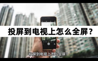 手机投影电视怎么弄全屏 将手机视频投屏到电视机上步骤