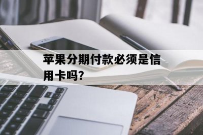 苹果官网分期付款必须是信用卡吗 苹果官网分期付款只能用信用卡吗？