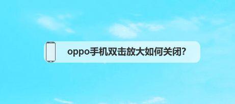 oppo手机双击放大怎么关闭 如何关闭OPPO手机双击放大功能？