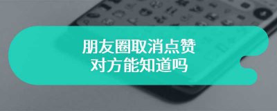 微信朋友圈点赞取消后对方能看到么
