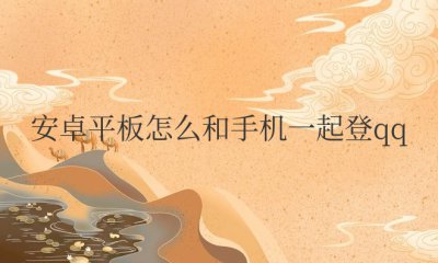 安卓平板怎么和手机一起登qq 安卓平板如何与手机同时登录QQ