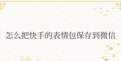 怎么把快手的表情包保存到微信 如何将快手表情包保存到微信？