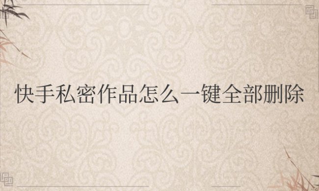快手私密作品怎么一键全部删除