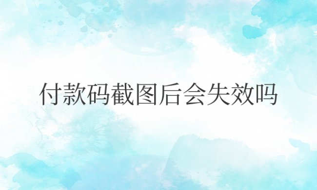 支付宝付款码截图后会失效吗