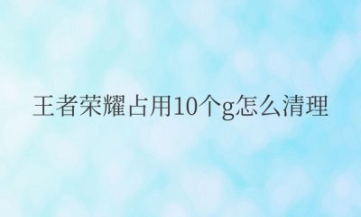 ios王者荣耀占用10个G怎么清理