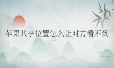 苹果共享位置怎么让对方看不到 如何隐藏苹果共享位置信息