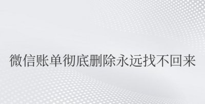 微信账单彻底删除永远找不回来吗 微信账单是否可以永久删除且不可恢复？