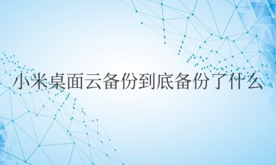 小米桌面云备份到底备份了什么 小米桌面云备份包含哪些内容？