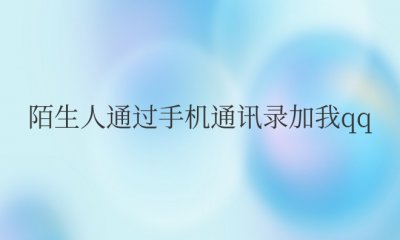 陌生人通过手机通讯录加我qq 手机通讯录中陌生人加我QQ