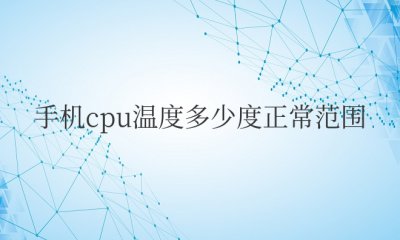 手机cpu温度多少度正常范围 手机CPU温度的正常范围是多少度？