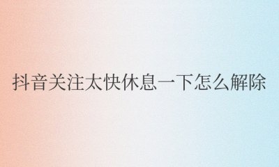 抖音关注太快休息一下怎么解除 如何解除抖音关注频率过快的限制