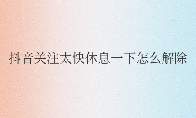 抖音关注太快休息一下怎么解除
