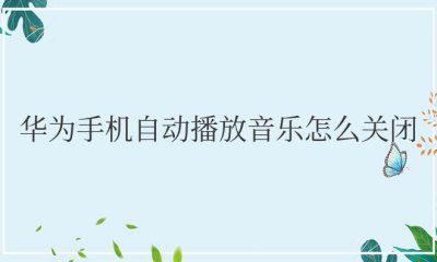 华为手机自动播放音乐怎么关闭 如何关闭华为手机的音乐自动播放功能？