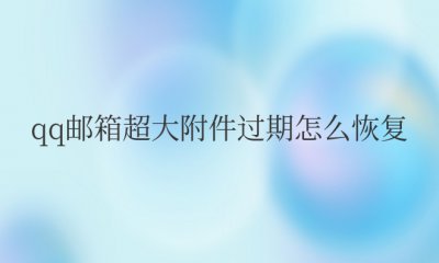 qq邮箱超大附件过期怎么恢复正常