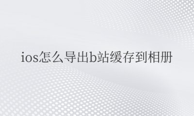 ios怎么导出b站缓存到相册不完整