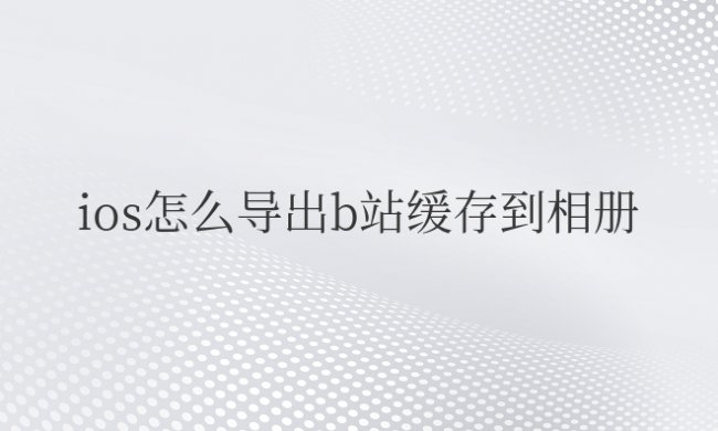ios怎么导出b站缓存到相册不完整