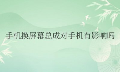 手机换屏幕总成对手机有影响吗 更换手机屏幕总成会对手机有何影响？