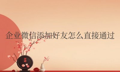 企业微信添加好友怎么直接通过 如何直接通过企业微信添加好友