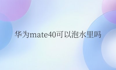 华为mate40可以泡水里吗 华为mate40能否放入水中？