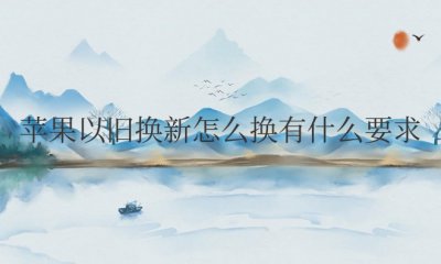 苹果以旧换新怎么换有什么要求 苹果以旧换新的要求是什么?