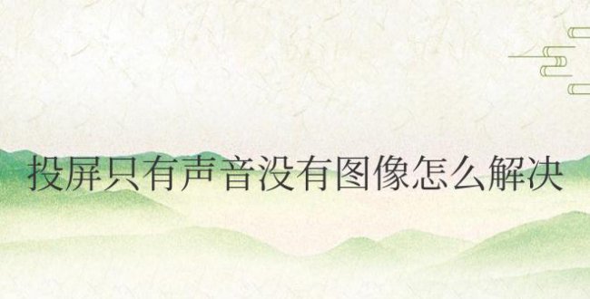 抖音投屏只有声音没有图像怎么解决