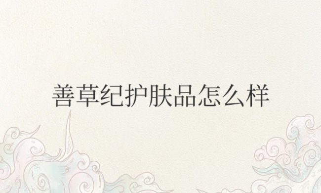 善草纪护肤品怎么样测评?适合多大年龄?